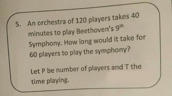 Text: An orchestra of 120 players takes 40 minutes to play Beethoven's 9th Symphony. How long would it take for 60 players to play the Symphony? Let P be the number of players and T the time playing.