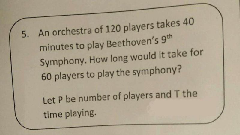 Text: An orchestra of 120 players takes 40 minutes to play Beethoven's 9th Symphony. How long would it take for 60 players to play the Symphony? Let P be the number of players and T the time playing.