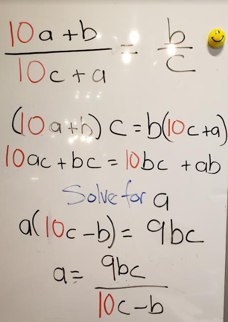 Handwriting on a whiteboard. (10a+b)/(10c+a) = b/c; (10a+b)c = b(10c+a); 10ac+bc = 10bc+ab; Solve for a; a(10c-b) = 9bc; a=9bc/(10c-b)