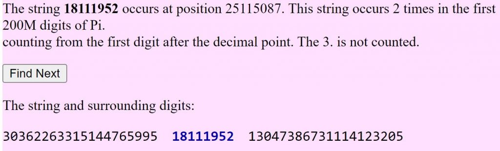 Screenshot of the angio.net Pi Search, with plain text on a pink background. Text reads: 'The string 18111952 occurs at position 25115087. This string occurs 2 times in the first 200M digits of Pi.
counting from the first digit after the decimal point. The 3. is not counted.
[ Find Next button ]
The string and surrounding digits:
30362263315144765995 18111952 13047386731114123205'